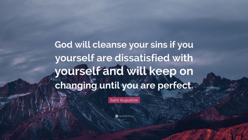 Saint Augustine Quote: “God will cleanse your sins if you yourself are dissatisfied with yourself and will keep on changing until you are perfect.”