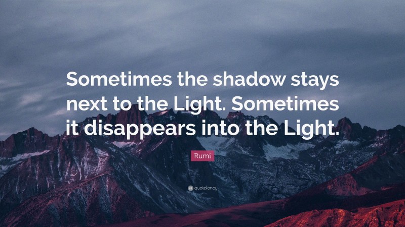 Rumi Quote: “Sometimes the shadow stays next to the Light. Sometimes it disappears into the Light.”