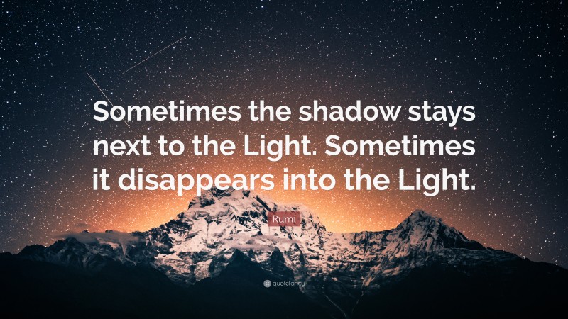 Rumi Quote: “Sometimes the shadow stays next to the Light. Sometimes it disappears into the Light.”