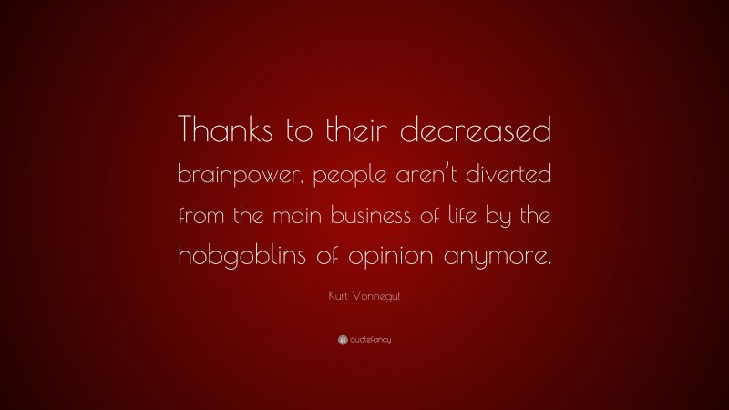 Kurt Vonnegut Quote: “Thanks to their decreased brainpower, people aren’t diverted from the main business of life by the hobgoblins of opinion anymore.”