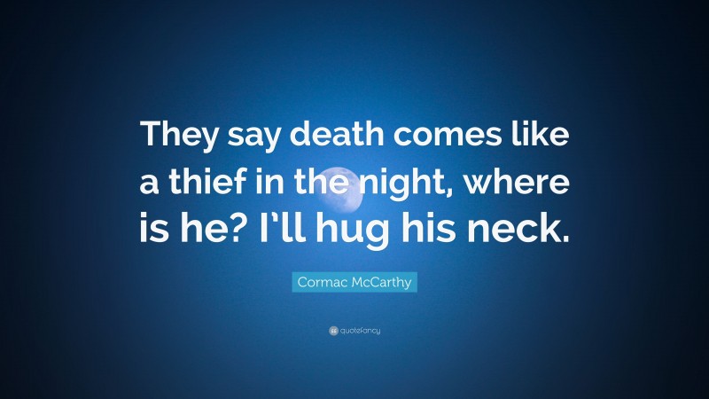 Cormac McCarthy Quote: “They say death comes like a thief in the night, where is he? I’ll hug his neck.”