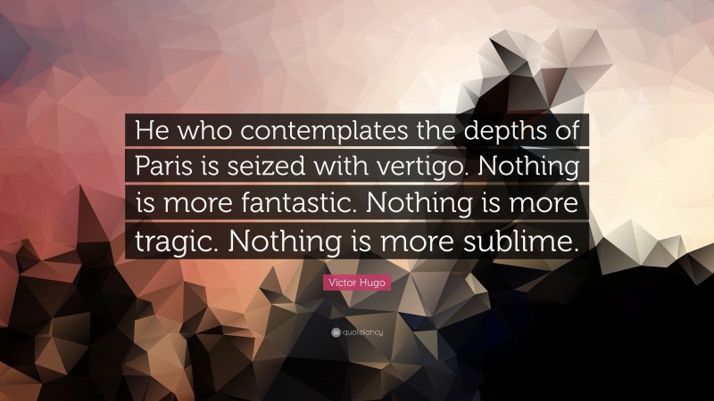Victor Hugo Quote: “He who contemplates the depths of Paris is seized with vertigo. Nothing is more fantastic. Nothing is more tragic. Nothing is more sublime.”