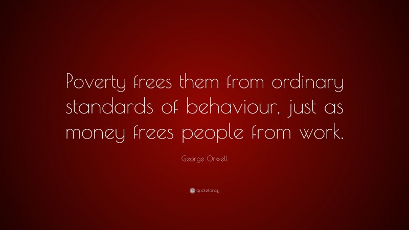 George Orwell Quote: “Poverty frees them from ordinary standards of behaviour, just as money frees people from work.”