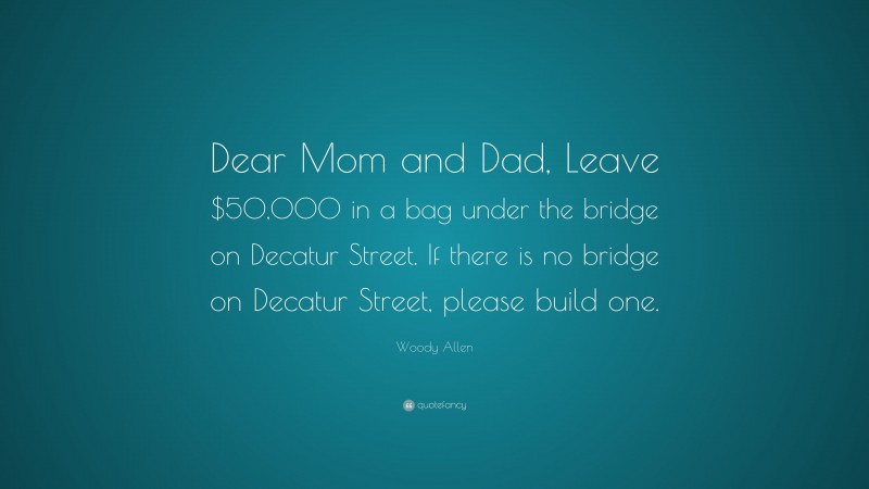 Woody Allen Quote: “Dear Mom and Dad, Leave $50,000 in a bag under the bridge on Decatur Street. If there is no bridge on Decatur Street, please build one.”