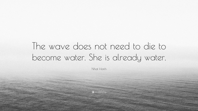 Nhat Hanh Quote: “The wave does not need to die to become water. She is already water.”