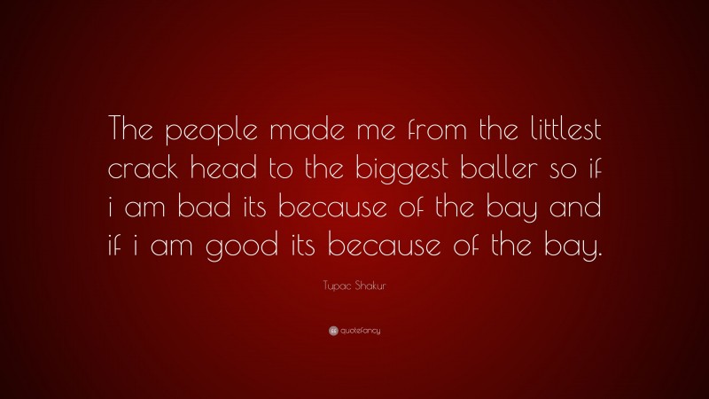 Tupac Shakur Quote: “The people made me from the littlest crack head to the biggest baller so if i am bad its because of the bay and if i am good its because of the bay.”