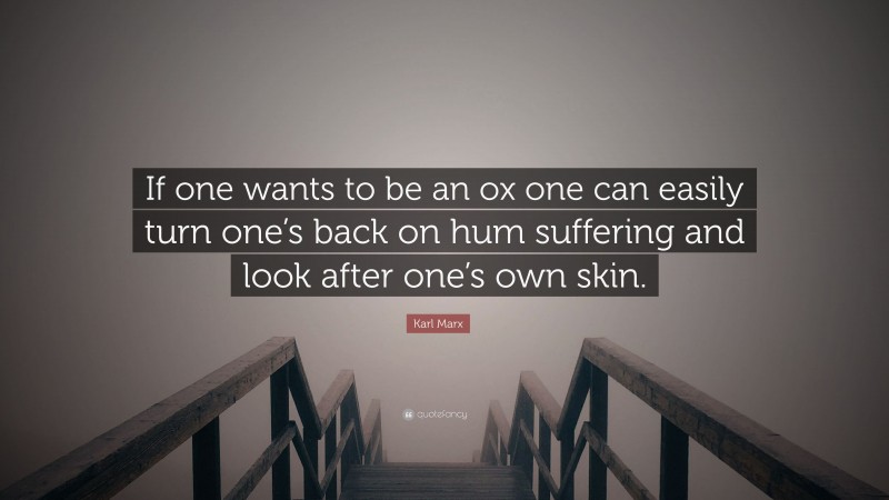 Karl Marx Quote: “If one wants to be an ox one can easily turn one’s back on hum suffering and look after one’s own skin.”