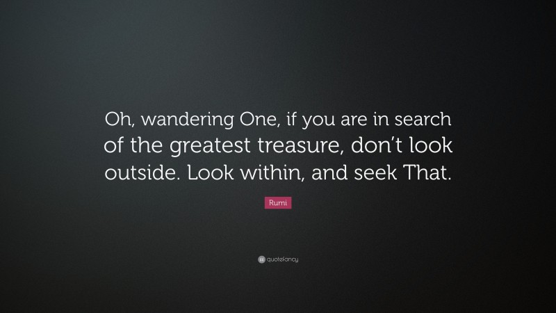 Rumi Quote: “Oh, wandering One, if you are in search of the greatest treasure, don’t look outside. Look within, and seek That.”