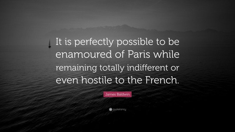 James Baldwin Quote: “It is perfectly possible to be enamoured of Paris while remaining totally indifferent or even hostile to the French.”