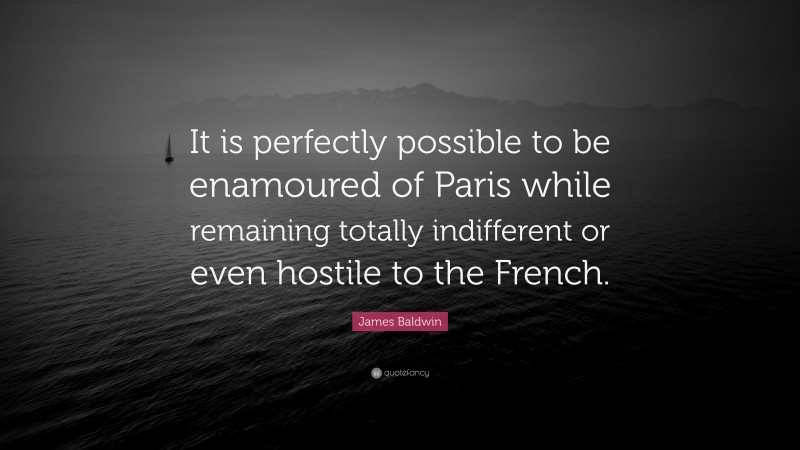 James Baldwin Quote: “It is perfectly possible to be enamoured of Paris while remaining totally indifferent or even hostile to the French.”