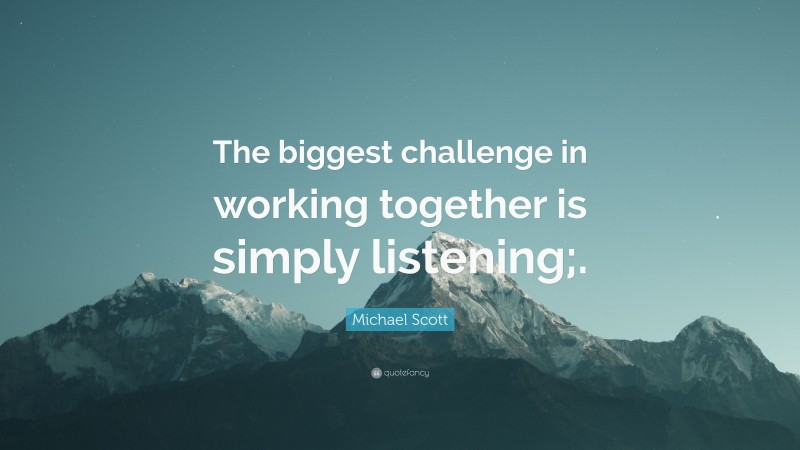 Michael Scott Quote: “The biggest challenge in working together is simply listening;.”