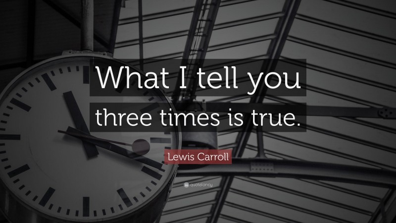 Lewis Carroll Quote: “What I tell you three times is true.”
