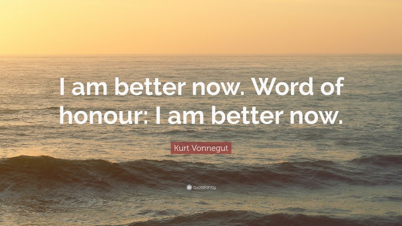 Kurt Vonnegut Quote: “I am better now. Word of honour: I am better now.”