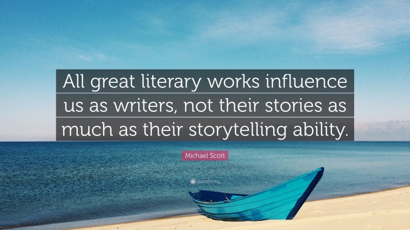 Michael Scott Quote: “All great literary works influence us as writers, not their stories as much as their storytelling ability.”