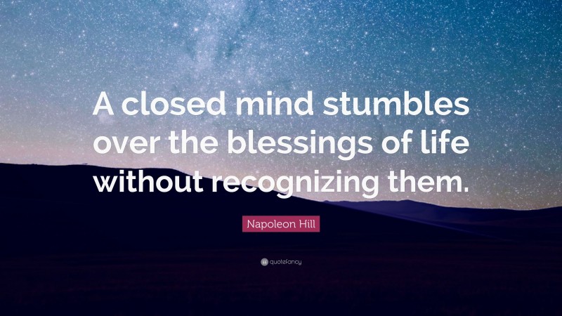 Napoleon Hill Quote: “A closed mind stumbles over the blessings of life without recognizing them.”