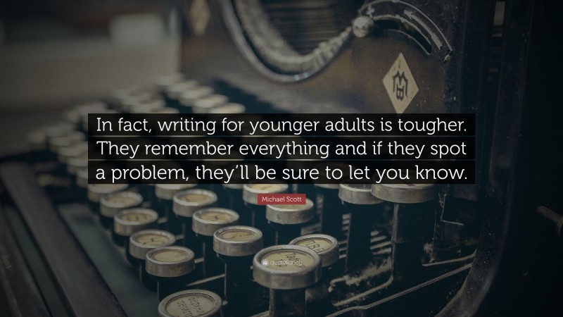 Michael Scott Quote: “In fact, writing for younger adults is tougher. They remember everything and if they spot a problem, they’ll be sure to let you know.”