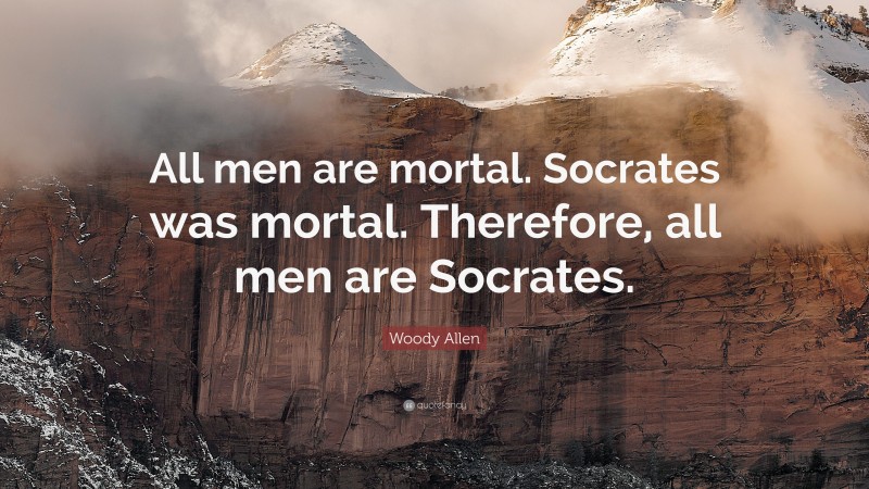 Woody Allen Quote: “All men are mortal. Socrates was mortal. Therefore, all men are Socrates.”