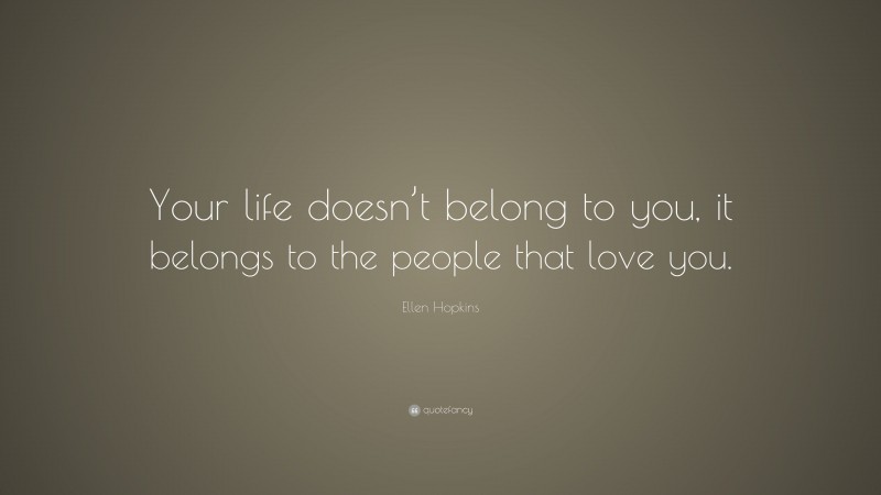 Ellen Hopkins Quote: “Your life doesn’t belong to you, it belongs to the people that love you.”