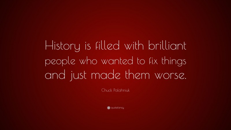 Chuck Palahniuk Quote: “History is filled with brilliant people who wanted to fix things and just made them worse.”