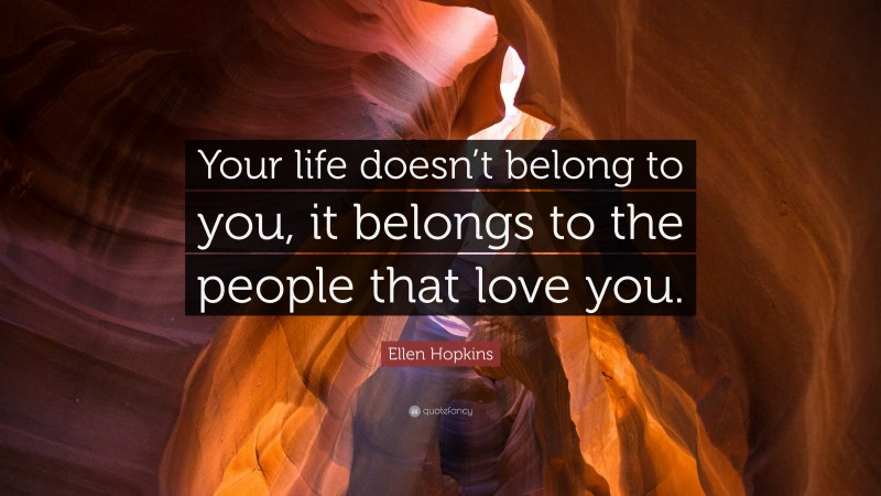 Ellen Hopkins Quote: “Your life doesn’t belong to you, it belongs to the people that love you.”