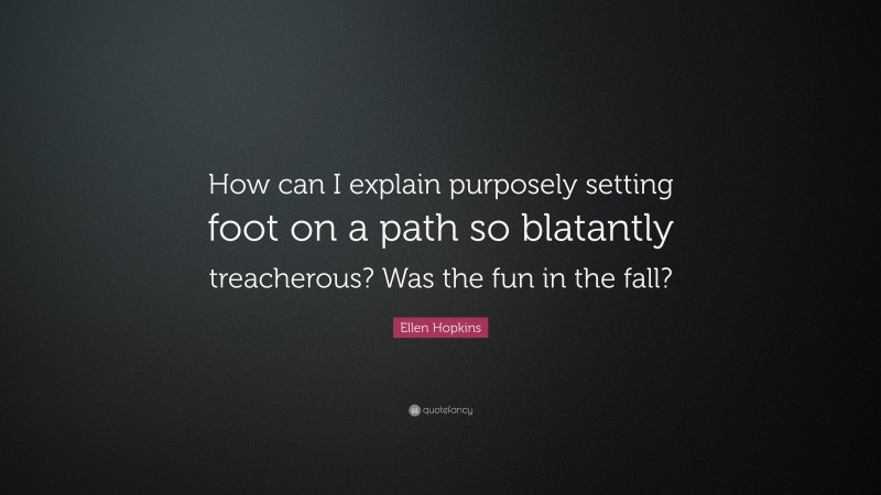 Ellen Hopkins Quote: “How can I explain purposely setting foot on a path so blatantly treacherous? Was the fun in the fall?”