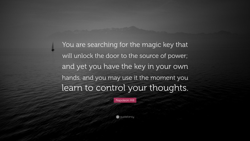 Napoleon Hill Quote: “You are searching for the magic key that will unlock the door to the source of power; and yet you have the key in your own hands, and you may use it the moment you learn to control your thoughts.”