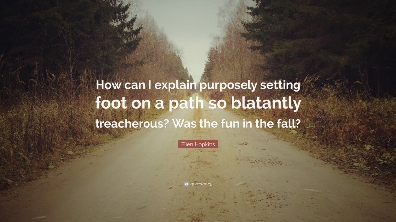 Ellen Hopkins Quote: “How can I explain purposely setting foot on a path so blatantly treacherous? Was the fun in the fall?”