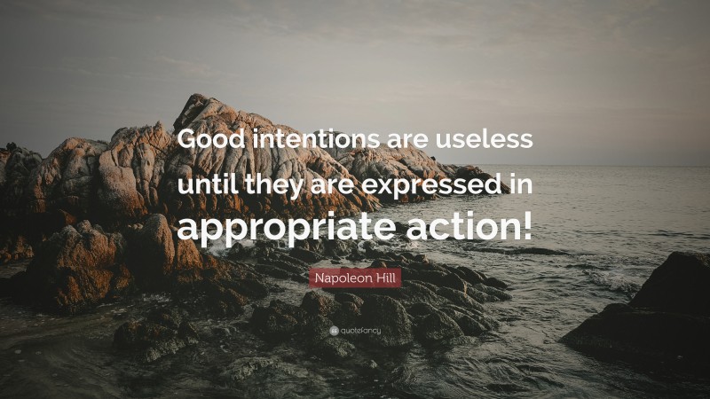 Napoleon Hill Quote: “Good intentions are useless until they are expressed in appropriate action!”