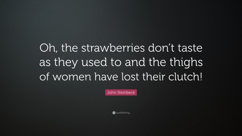 John Steinbeck Quote: “Oh, the strawberries don’t taste as they used to and the thighs of women have lost their clutch!”