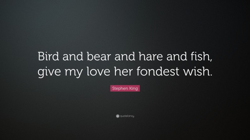 Stephen King Quote: “Bird and bear and hare and fish, give my love her fondest wish.”