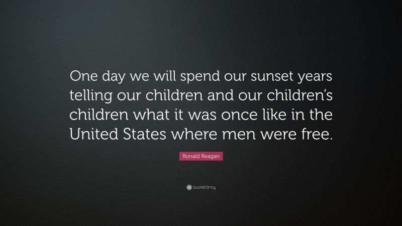 Ronald Reagan Quote: “One day we will spend our sunset years telling our children and our children’s children what it was once like in the United States where men were free.”