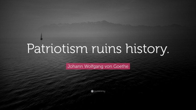 Johann Wolfgang von Goethe Quote: “Patriotism ruins history.”