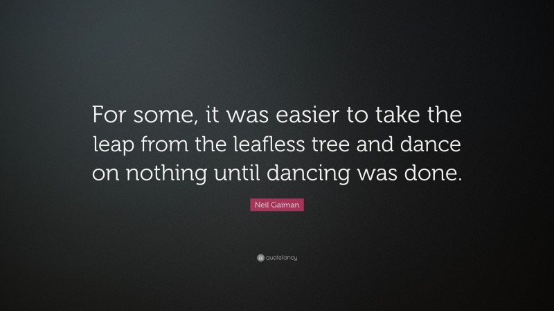 Neil Gaiman Quote: “For some, it was easier to take the leap from the leafless tree and dance on nothing until dancing was done.”