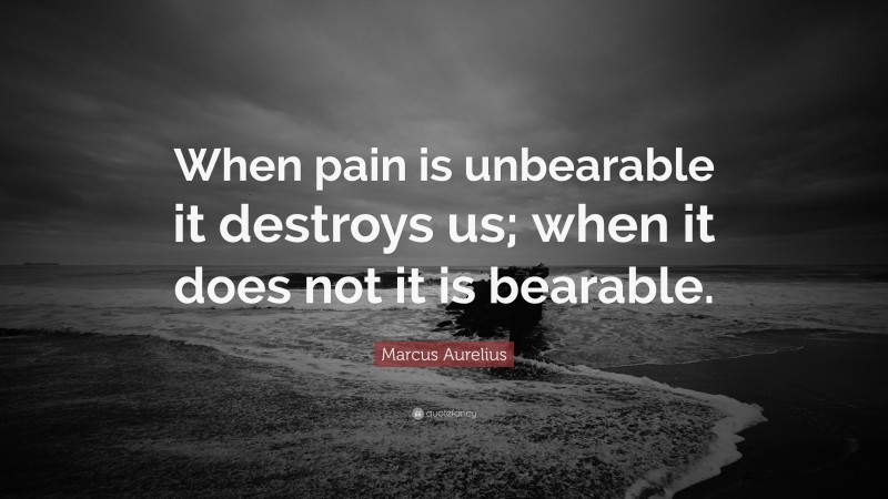 Marcus Aurelius Quote: “When pain is unbearable it destroys us; when it does not it is bearable.”