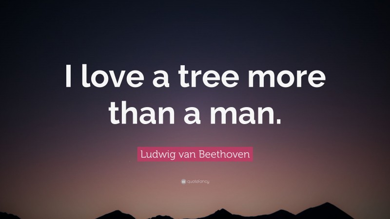 Ludwig van Beethoven Quote: “I love a tree more than a man.”