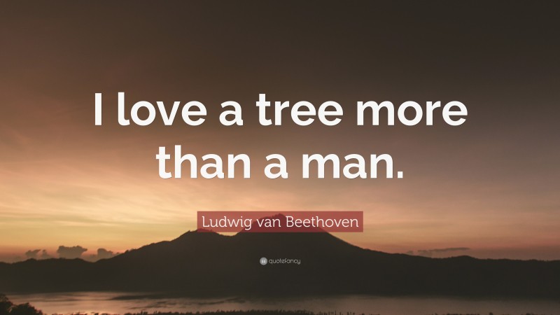 Ludwig van Beethoven Quote: “I love a tree more than a man.”