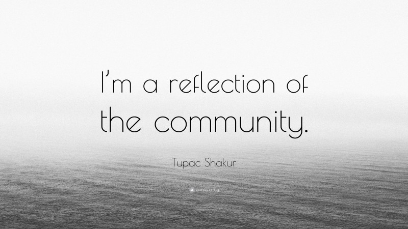 Tupac Shakur Quote: “I’m a reflection of the community.”