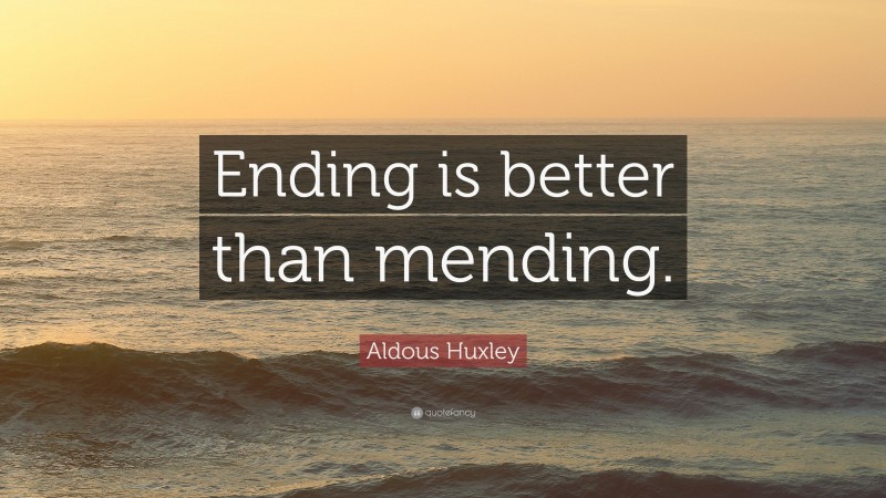 Aldous Huxley Quote: “Ending is better than mending.”