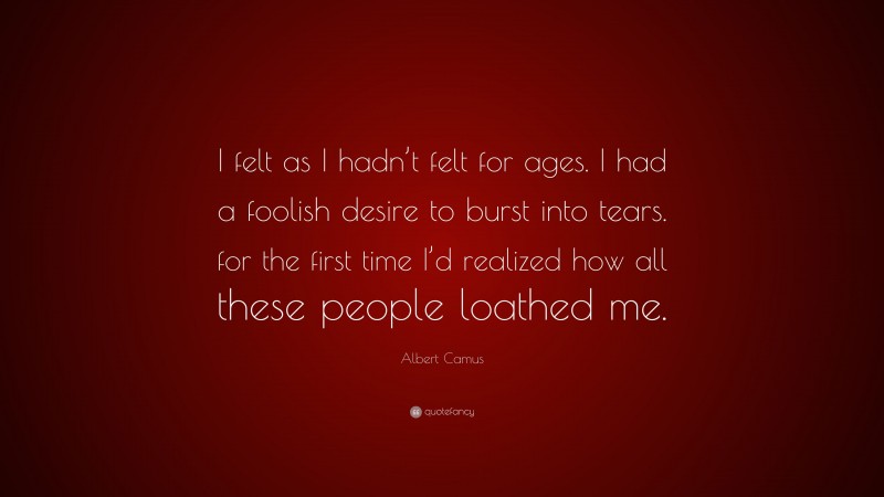 Albert Camus Quote: “I felt as I hadn’t felt for ages. I had a foolish desire to burst into tears. for the first time I’d realized how all these people loathed me.”