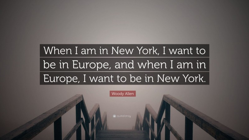 Woody Allen Quote: “When I am in New York, I want to be in Europe, and when I am in Europe, I want to be in New York.”