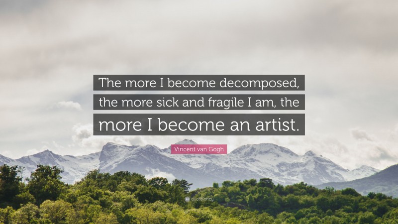 Vincent van Gogh Quote: “The more I become decomposed, the more sick and fragile I am, the more I become an artist.”