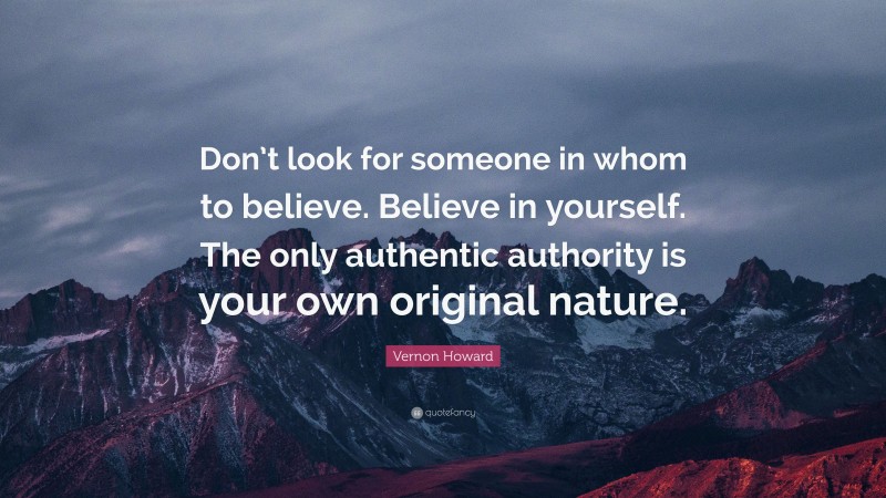 Vernon Howard Quote: “Don’t look for someone in whom to believe. Believe in yourself. The only authentic authority is your own original nature.”