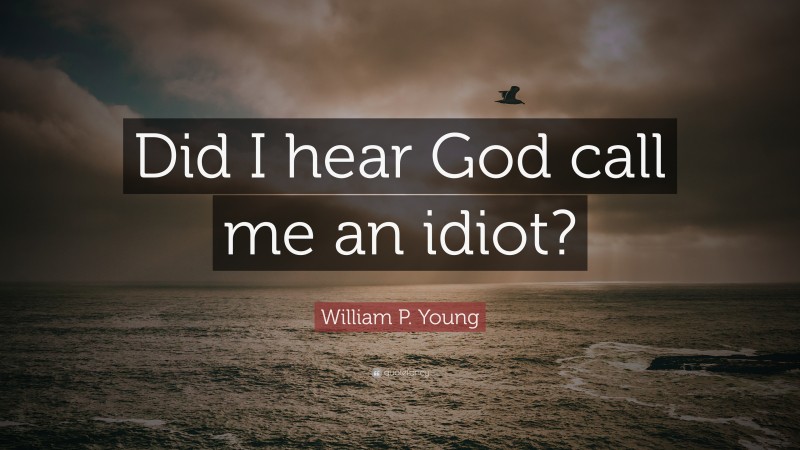 William P. Young Quote: “Did I hear God call me an idiot?”