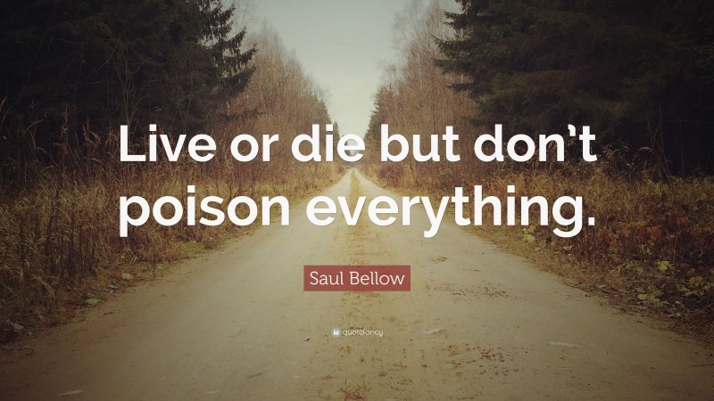 Saul Bellow Quote: “Live or die but don’t poison everything.”