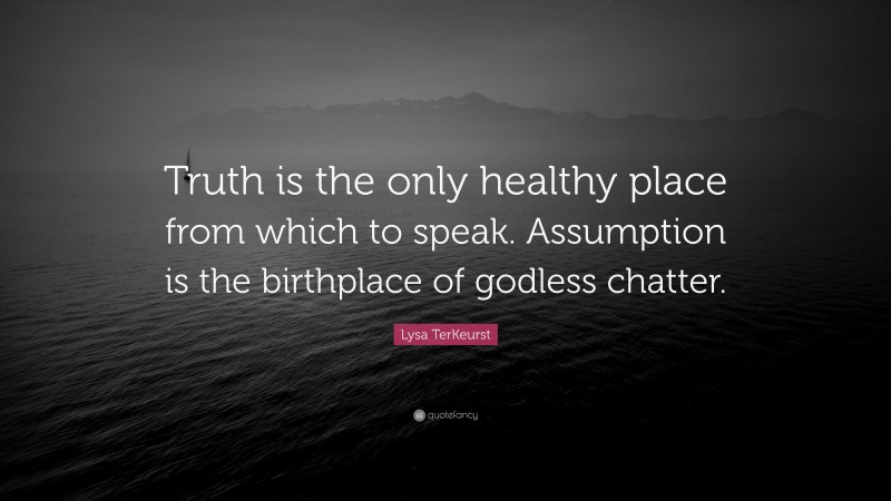 Lysa TerKeurst Quote: “Truth is the only healthy place from which to speak. Assumption is the birthplace of godless chatter.”