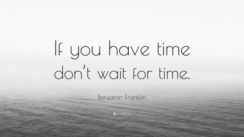 Benjamin Franklin Quote: “If you have time don’t wait for time.”