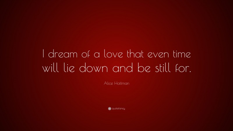 Alice Hoffman Quote: “I dream of a love that even time will lie down and be still for.”