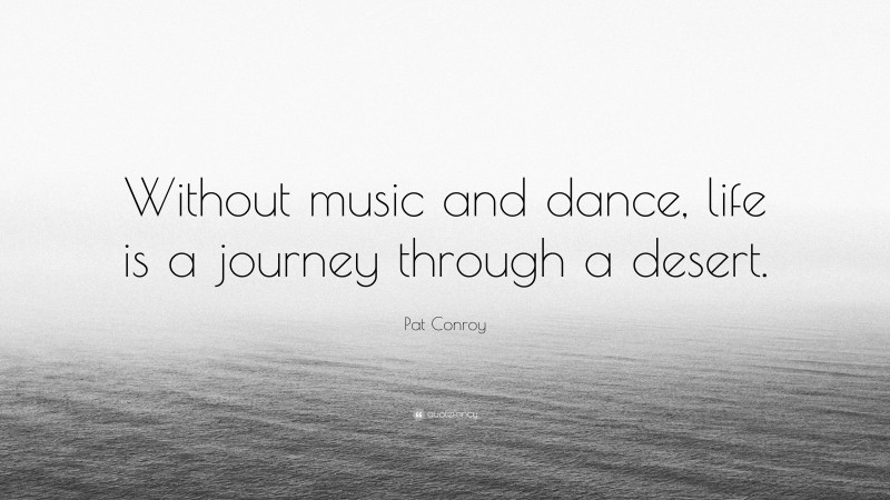 Pat Conroy Quote: “Without music and dance, life is a journey through a desert.”