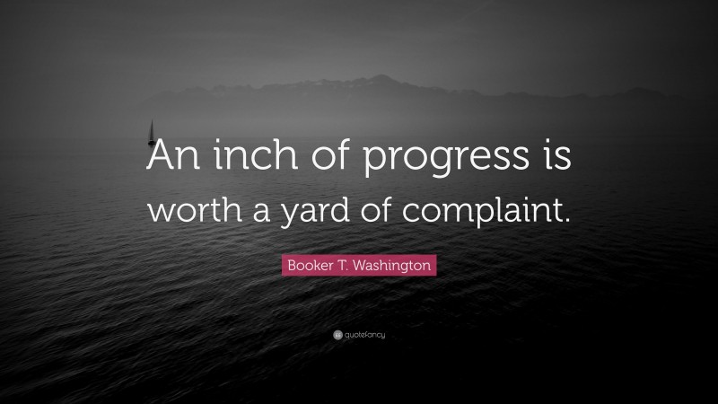 Booker T. Washington Quote: “An inch of progress is worth a yard of complaint.”