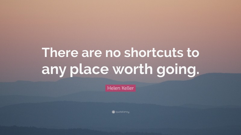 Helen Keller Quote: “There are no shortcuts to any place worth going.”